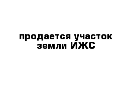 продается участок земли ИЖС